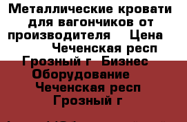 Металлические кровати для вагончиков от производителя, › Цена ­ 1 000 - Чеченская респ., Грозный г. Бизнес » Оборудование   . Чеченская респ.,Грозный г.